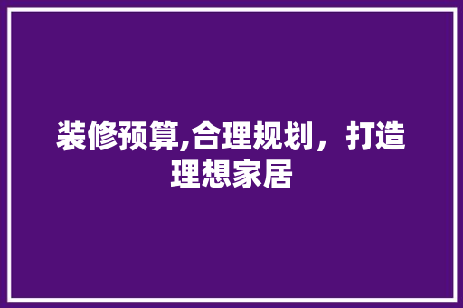 装修预算,合理规划，打造理想家居