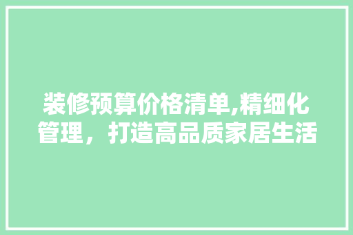 装修预算价格清单,精细化管理，打造高品质家居生活