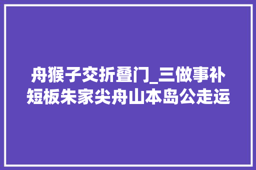 舟猴子交折叠门_三做事补短板朱家尖舟山本岛公走运营一体化