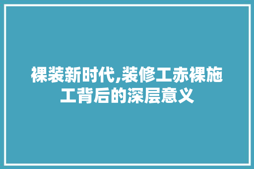 裸装新时代,装修工赤裸施工背后的深层意义