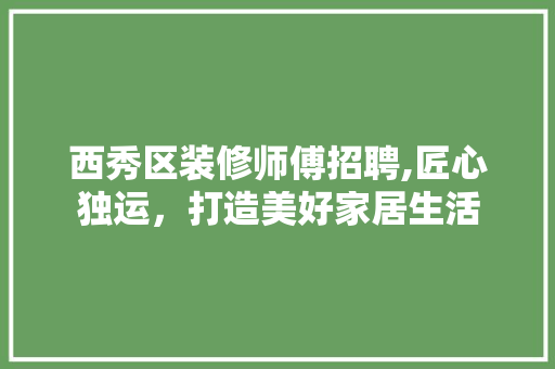 西秀区装修师傅招聘,匠心独运，打造美好家居生活