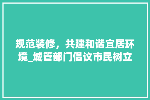规范装修，共建和谐宜居环境_城管部门倡议市民树立正确装修观念