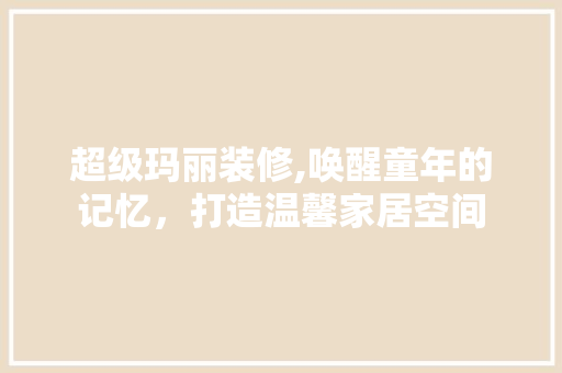 超级玛丽装修,唤醒童年的记忆，打造温馨家居空间