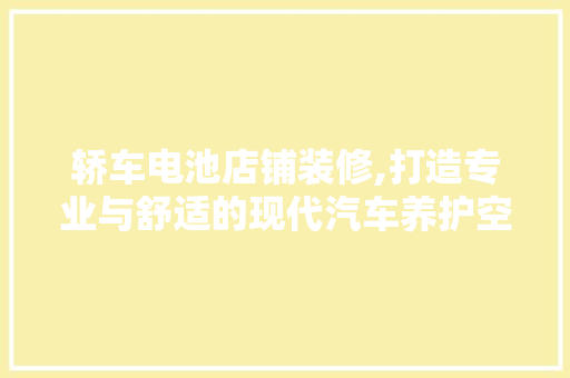 轿车电池店铺装修,打造专业与舒适的现代汽车养护空间