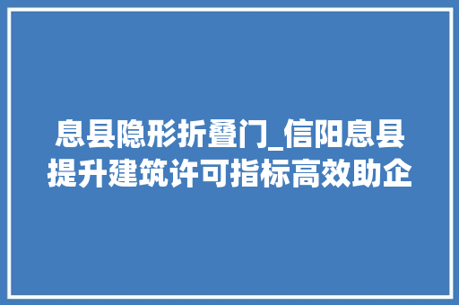 息县隐形折叠门_信阳息县提升建筑许可指标高效助企打造一流营商情形