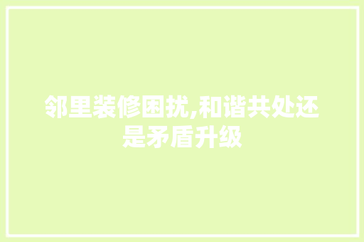 邻里装修困扰,和谐共处还是矛盾升级