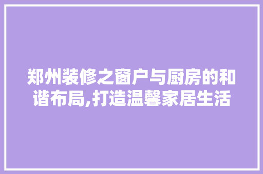 郑州装修之窗户与厨房的和谐布局,打造温馨家居生活