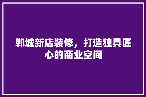 郸城新店装修，打造独具匠心的商业空间