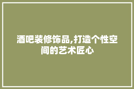 酒吧装修饰品,打造个性空间的艺术匠心