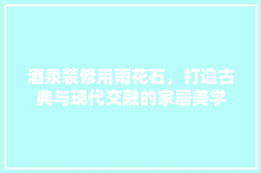 酒泉装修用雨花石，打造古典与现代交融的家居美学