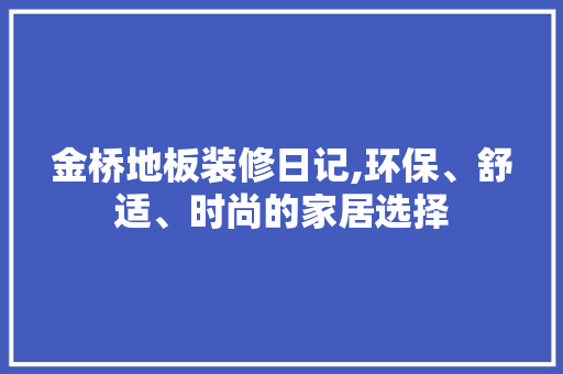 金桥地板装修日记,环保、舒适、时尚的家居选择