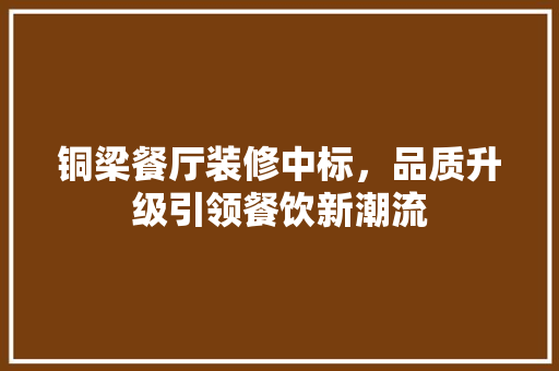 铜梁餐厅装修中标，品质升级引领餐饮新潮流