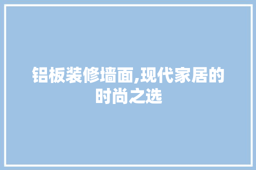 铝板装修墙面,现代家居的时尚之选