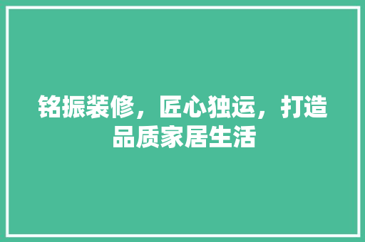 铭振装修，匠心独运，打造品质家居生活