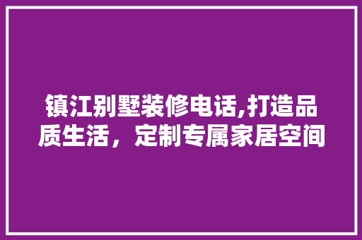 镇江别墅装修电话,打造品质生活，定制专属家居空间