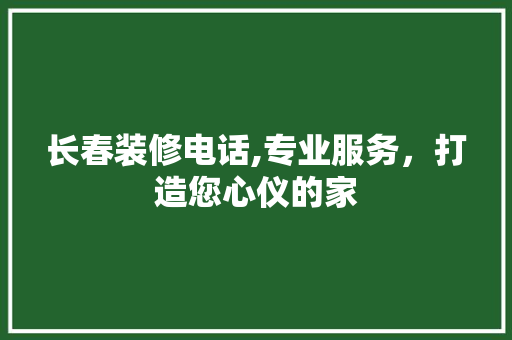 长春装修电话,专业服务，打造您心仪的家