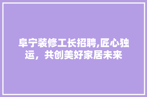 阜宁装修工长招聘,匠心独运，共创美好家居未来