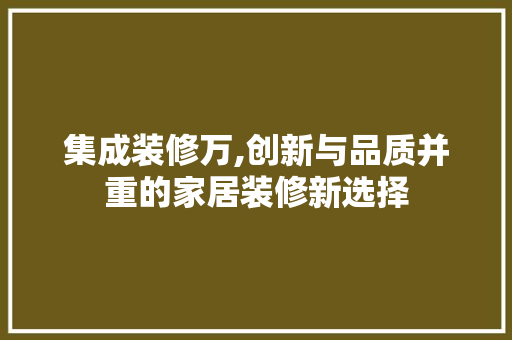 集成装修万,创新与品质并重的家居装修新选择
