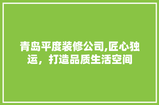青岛平度装修公司,匠心独运，打造品质生活空间