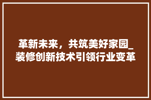 革新未来，共筑美好家园_装修创新技术引领行业变革