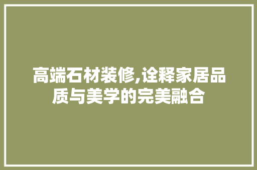高端石材装修,诠释家居品质与美学的完美融合