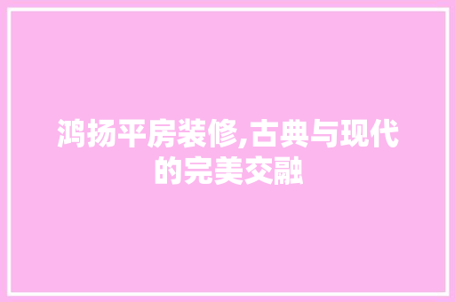 鸿扬平房装修,古典与现代的完美交融