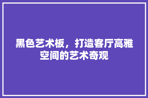 黑色艺术板，打造客厅高雅空间的艺术奇观