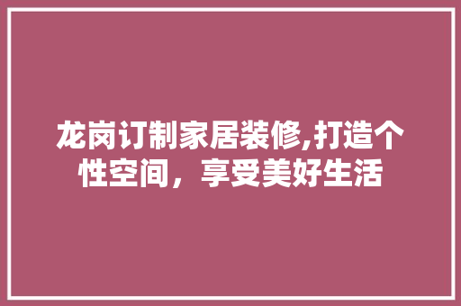 龙岗订制家居装修,打造个性空间，享受美好生活