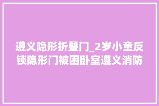 遵义隐形折叠门_2岁小童反锁隐形门被困卧室遵义消防破拆救援