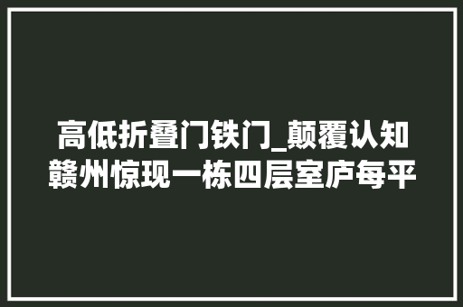 高低折叠门铁门_颠覆认知赣州惊现一栋四层室庐每平米不到500元