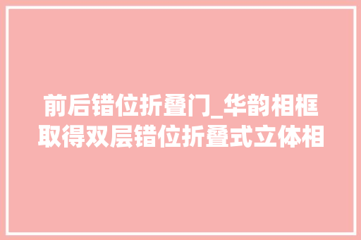 前后错位折叠门_华韵相框取得双层错位折叠式立体相框专利便于对相框进行错位叠放充分运用空间