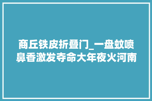 商丘铁皮折叠门_一盘蚊喷鼻香激发夺命大年夜火河南商丘武馆625失火原因查明