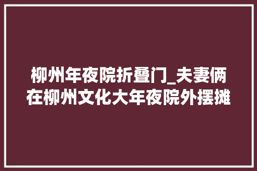 柳州年夜院折叠门_夫妻俩在柳州文化大年夜院外摆摊十几年背后有隐情26年了终于如愿