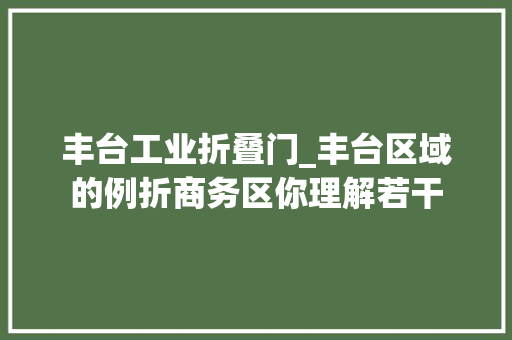 丰台工业折叠门_丰台区域的例折商务区你理解若干