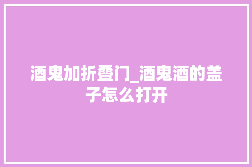 酒鬼加折叠门_酒鬼酒的盖子怎么打开