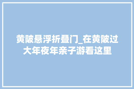 黄陂悬浮折叠门_在黄陂过大年夜年亲子游看这里