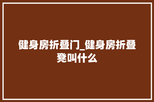 健身房折叠门_健身房折叠凳叫什么