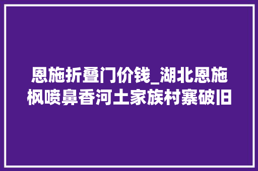 恩施折叠门价钱_湖北恩施枫喷鼻香河土家族村寨破旧吊脚木楼更生成别墅