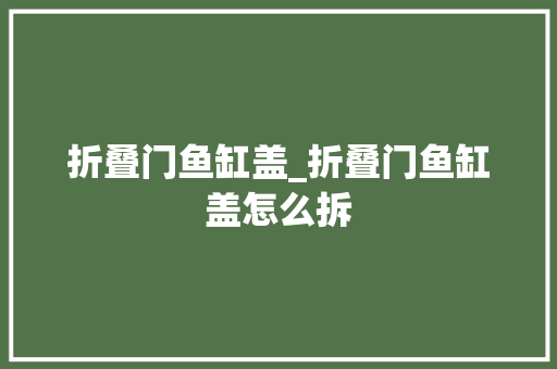折叠门鱼缸盖_折叠门鱼缸盖怎么拆