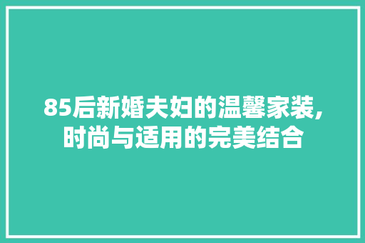 85后新婚夫妇的温馨家装,时尚与适用的完美结合