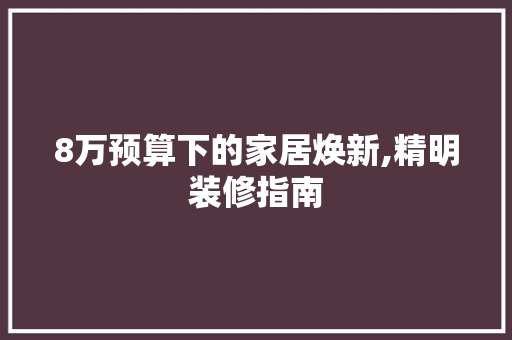 8万预算下的家居焕新,精明装修指南