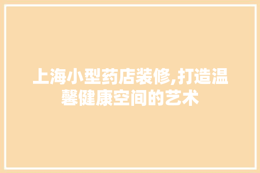 上海小型药店装修,打造温馨健康空间的艺术