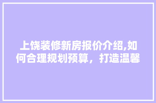 上饶装修新房报价介绍,如何合理规划预算，打造温馨家居