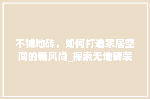 不铺地砖，如何打造家居空间的新风尚_探索无地砖装修的奇妙世界
