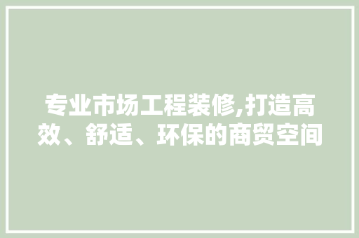专业市场工程装修,打造高效、舒适、环保的商贸空间