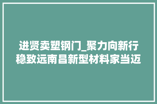 进贤卖塑钢门_聚力向新行稳致远南昌新型材料家当迈入千亿行列