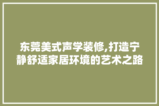 东莞美式声学装修,打造宁静舒适家居环境的艺术之路