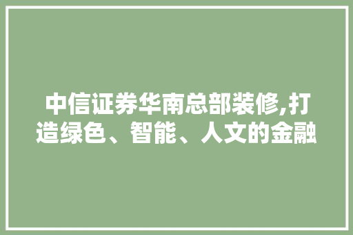 中信证券华南总部装修,打造绿色、智能、人文的金融新地标