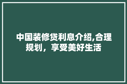中国装修贷利息介绍,合理规划，享受美好生活