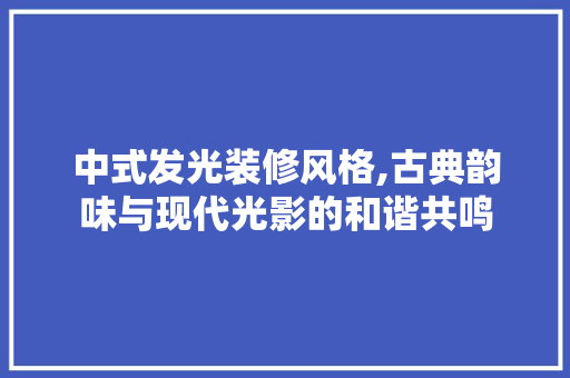 中式发光装修风格,古典韵味与现代光影的和谐共鸣